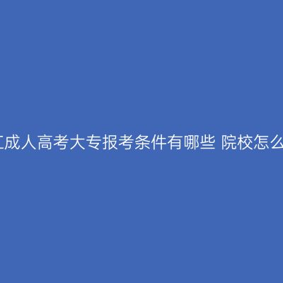 九江成人高考大专报考条件有哪些 院校怎么选